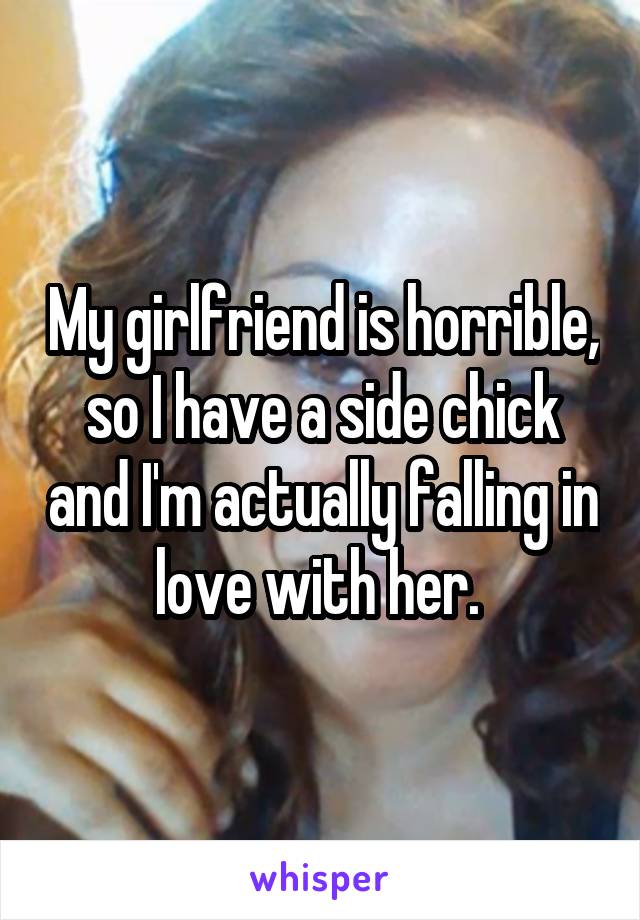 My girlfriend is horrible, so I have a side chick and I'm actually falling in love with her. 