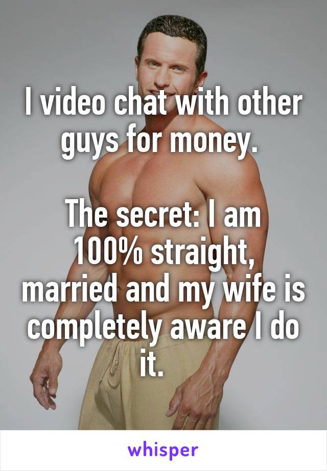 I video chat with other guys for money. 
    
The secret: I am 100% straight, married and my wife is completely aware I do it.   