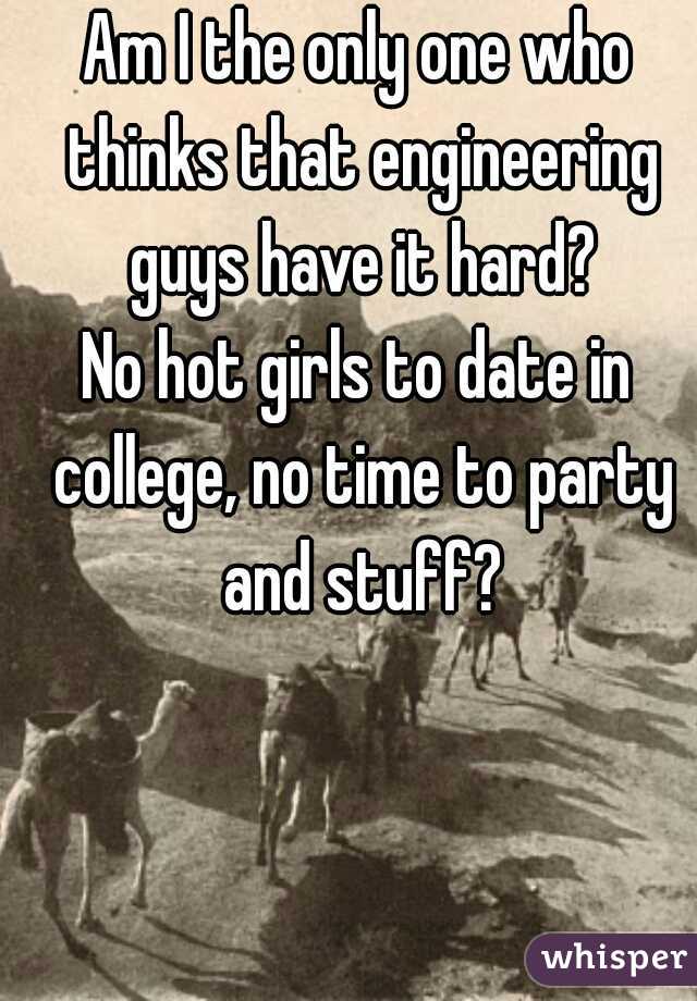Am I the only one who thinks that engineering guys have it hard?
No hot girls to date in college, no time to party and stuff?