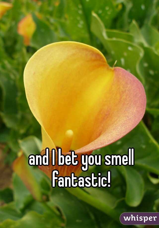and I bet you smell fantastic! 
