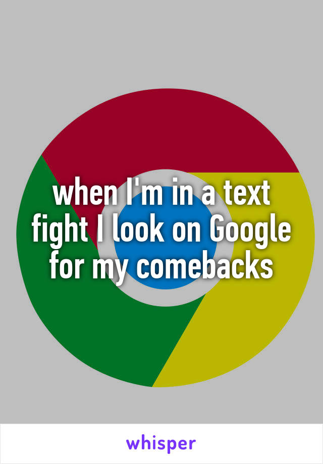 when I'm in a text fight I look on Google for my comebacks