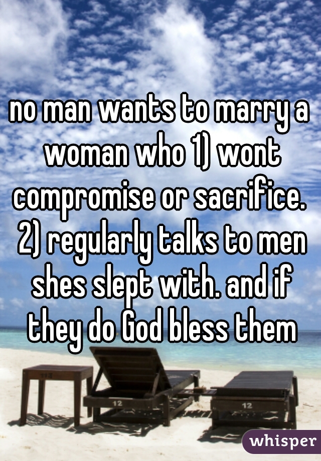 no man wants to marry a woman who 1) wont compromise or sacrifice.  2) regularly talks to men shes slept with. and if they do God bless them