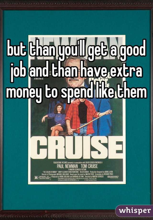 but than you'll get a good job and than have extra money to spend like them