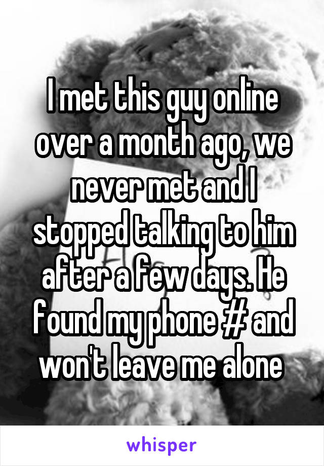 I met this guy online over a month ago, we never met and I stopped talking to him after a few days. He found my phone # and won't leave me alone 