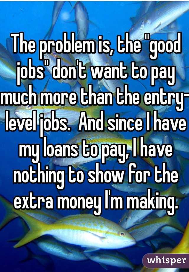 The problem is, the "good jobs" don't want to pay much more than the entry-level jobs.  And since I have my loans to pay, I have nothing to show for the extra money I'm making. 