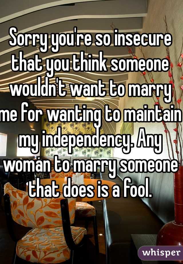 Sorry you're so insecure that you think someone wouldn't want to marry me for wanting to maintain my independency. Any woman to marry someone that does is a fool. 