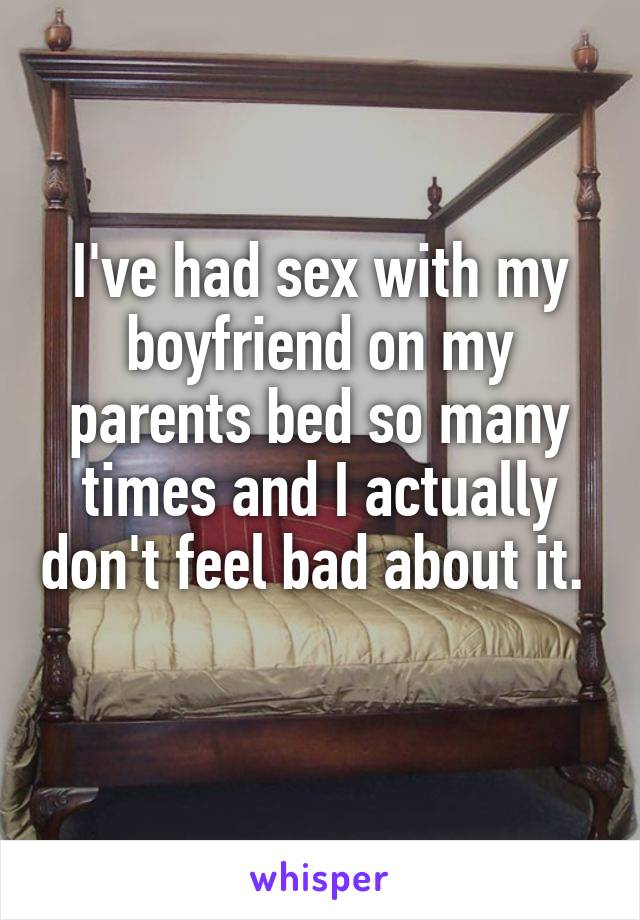 I've had sex with my boyfriend on my parents bed so many times and I actually don't feel bad about it.   