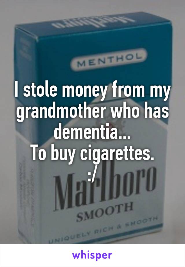 I stole money from my grandmother who has dementia...
To buy cigarettes.
:/