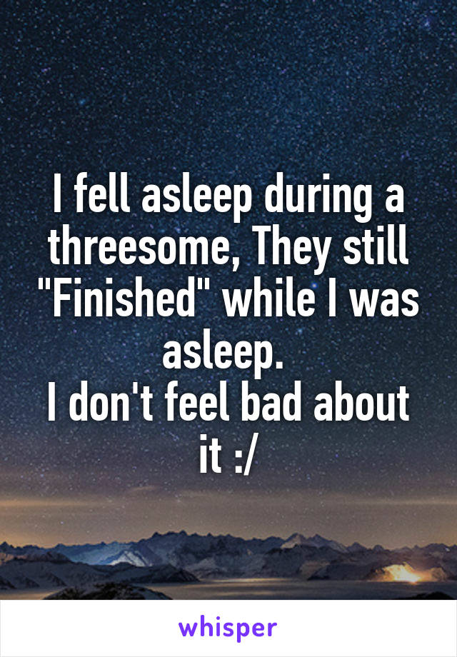 I fell asleep during a threesome, They still "Finished" while I was asleep. 
I don't feel bad about it :/
