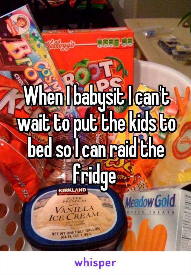 When I babysit I can't wait to put the kids to bed so I can raid the fridge 