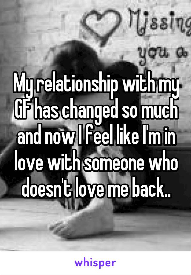 My relationship with my GF has changed so much and now I feel like I'm in love with someone who doesn't love me back..
