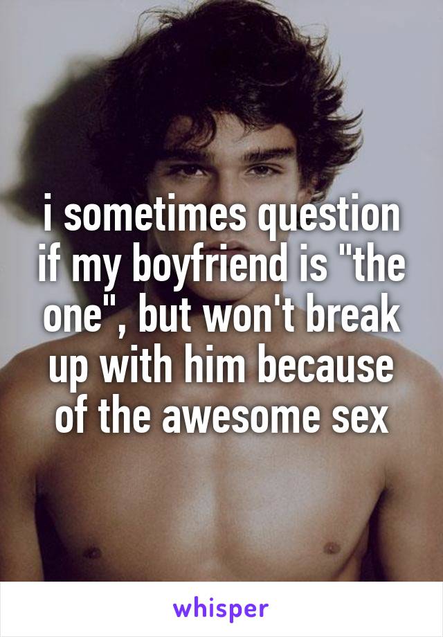 i sometimes question if my boyfriend is "the one", but won't break up with him because of the awesome sex
