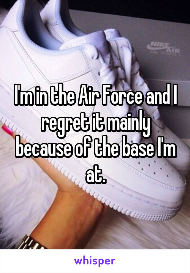 I'm in the Air Force and I regret it mainly because of the base I'm at.
