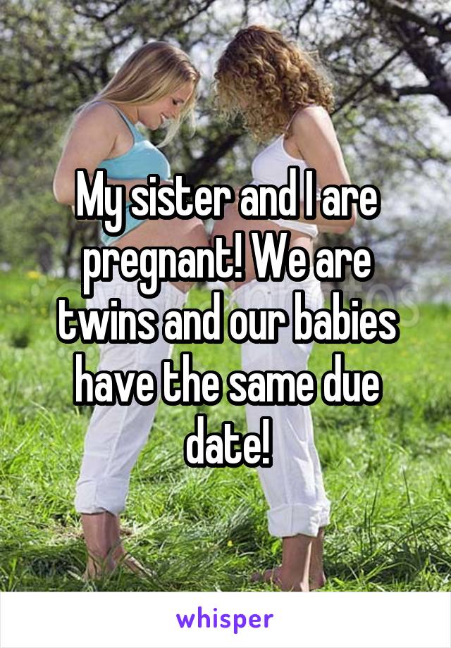 My sister and I are pregnant! We are twins and our babies have the same due date!