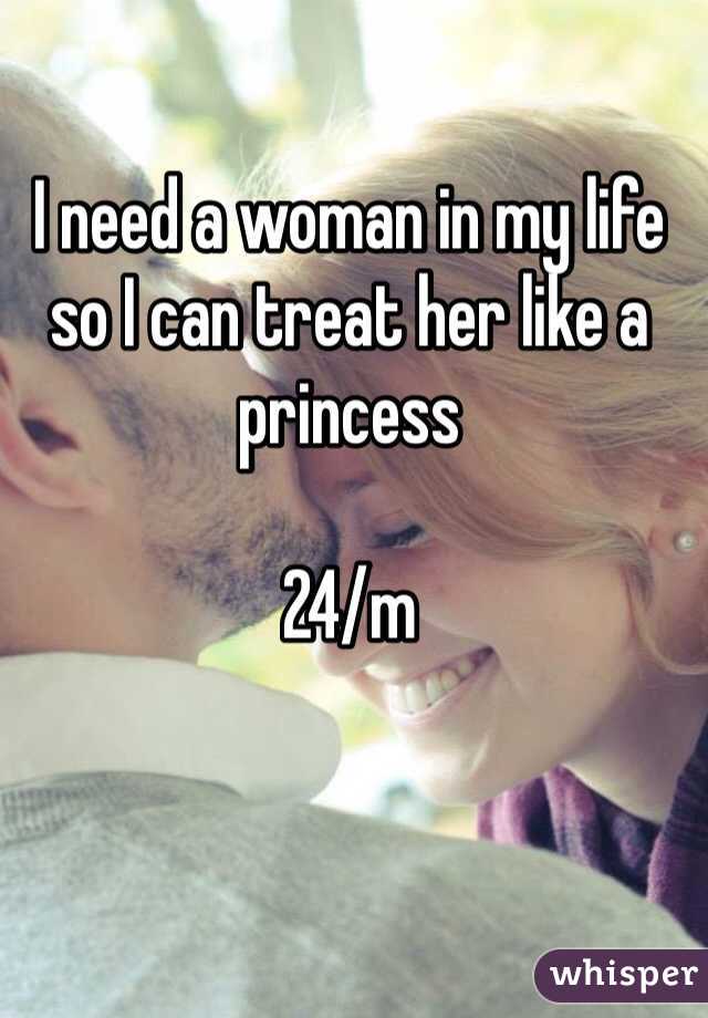 I need a woman in my life so I can treat her like a princess

24/m