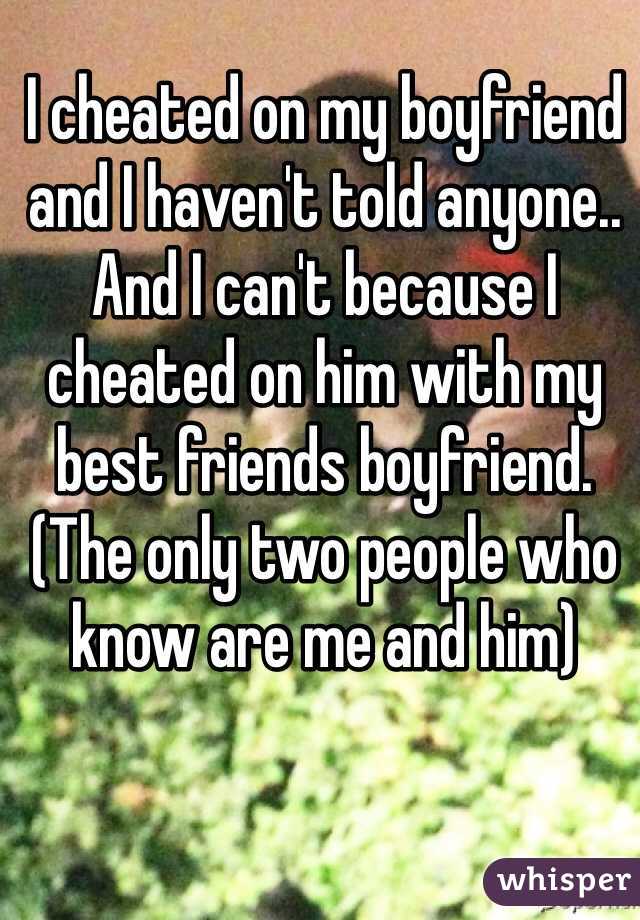 I cheated on my boyfriend and I haven't told anyone.. And I can't because I cheated on him with my best friends boyfriend. (The only two people who know are me and him) 