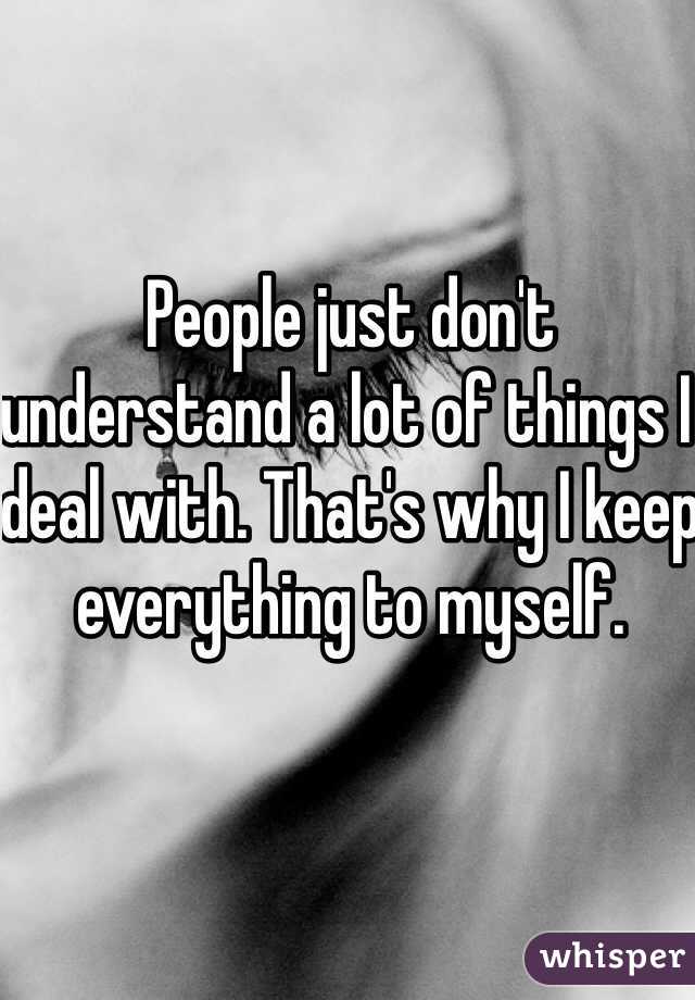 People just don't understand a lot of things I deal with. That's why I keep everything to myself. 