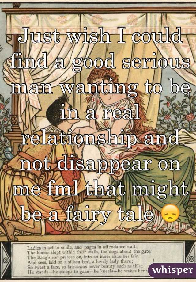 Just wish I could find a good serious man wanting to be in a real relationship and not disappear on me fml that might be a fairy tale 😞