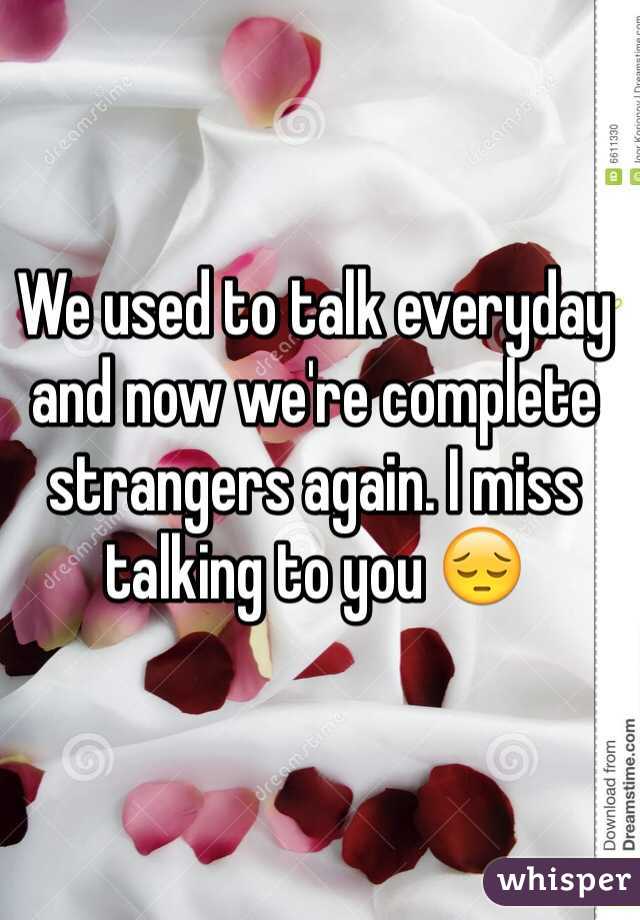 We used to talk everyday and now we're complete strangers again. I miss talking to you 😔