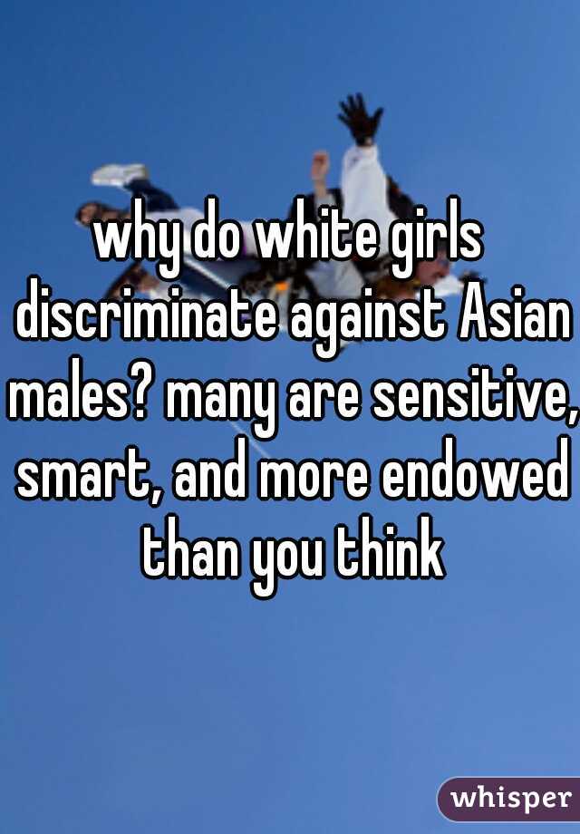 why do white girls discriminate against Asian males? many are sensitive, smart, and more endowed than you think
