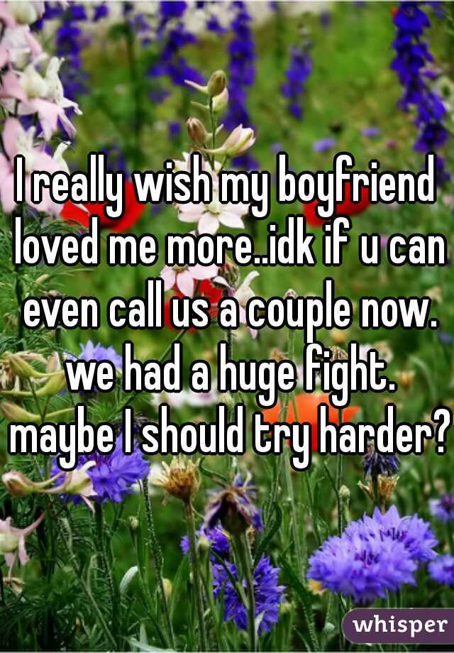 I really wish my boyfriend loved me more..idk if u can even call us a couple now. we had a huge fight. maybe I should try harder? 