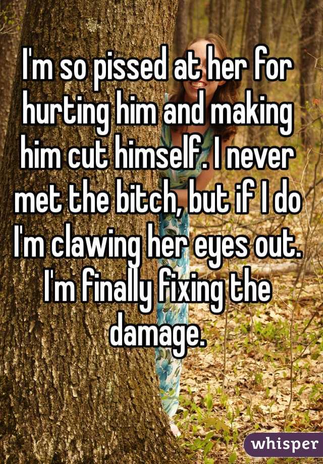 I'm so pissed at her for hurting him and making him cut himself. I never met the bitch, but if I do I'm clawing her eyes out. I'm finally fixing the damage. 