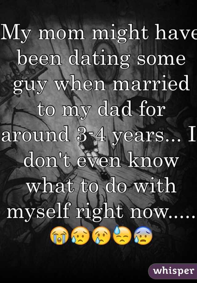 My mom might have been dating some guy when married to my dad for around 3-4 years... I don't even know what to do with myself right now..... 😭😥😢😓😰