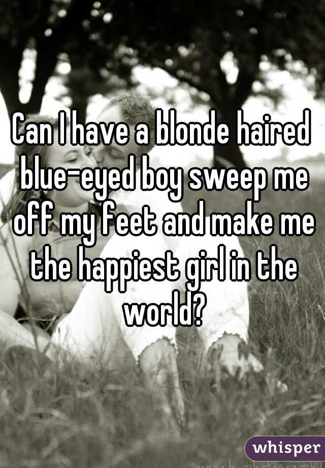 Can I have a blonde haired blue-eyed boy sweep me off my feet and make me the happiest girl in the world?