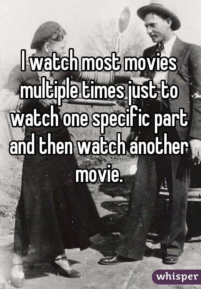 I watch most movies multiple times just to watch one specific part and then watch another movie.