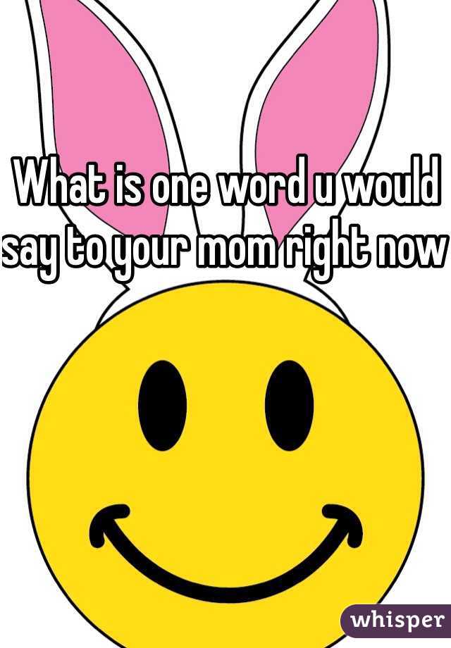 What is one word u would say to your mom right now 