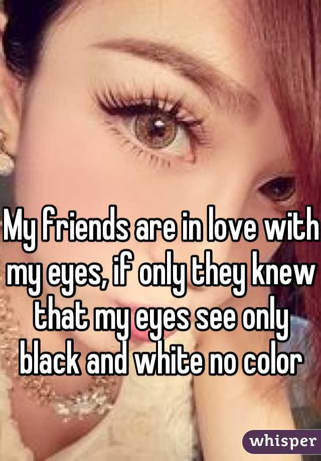 My friends are in love with my eyes, if only they knew that my eyes see only black and white no color