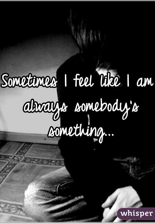 Sometimes I feel like I am always somebody's something...