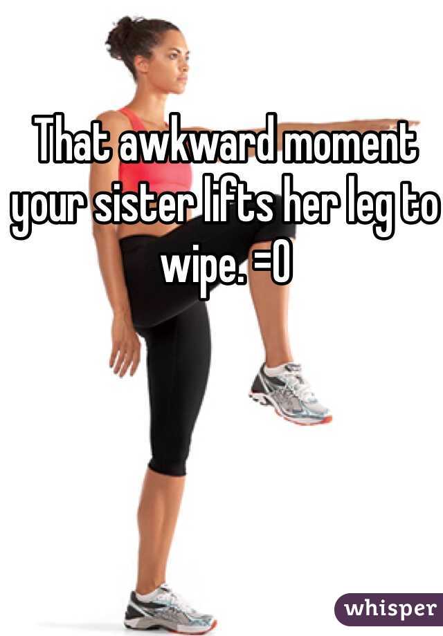 That awkward moment your sister lifts her leg to wipe. =O 