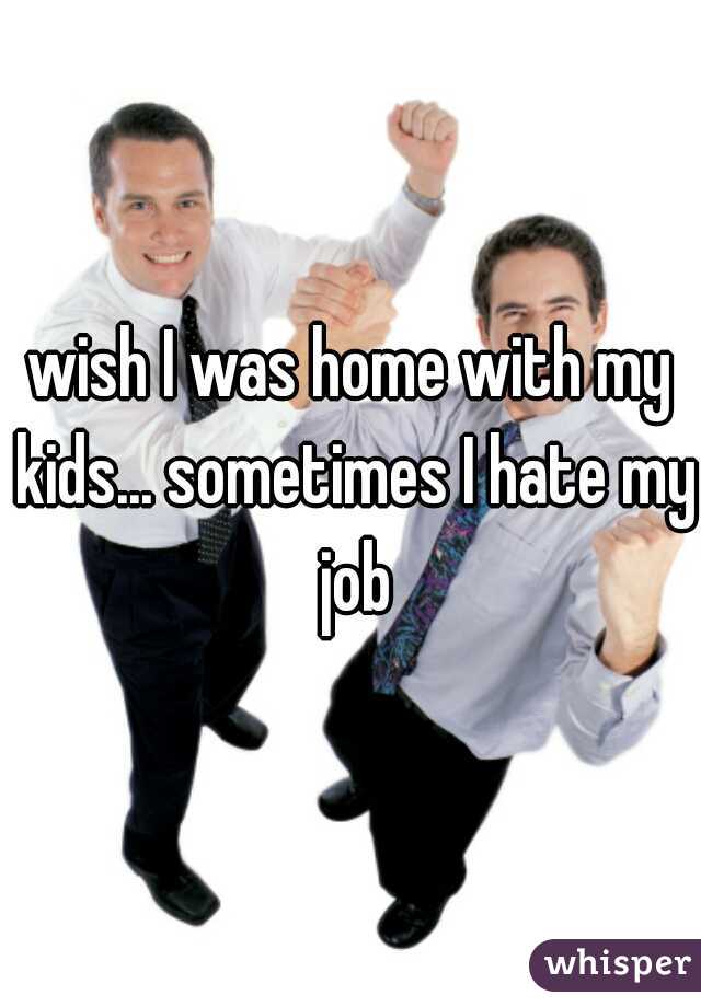 wish I was home with my kids... sometimes I hate my job