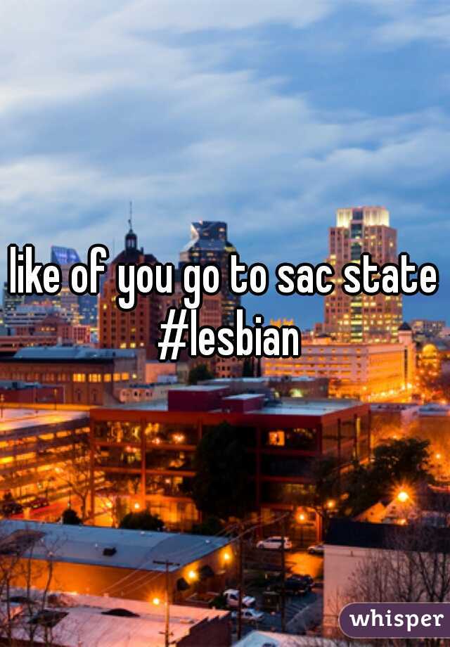 like of you go to sac state #lesbian