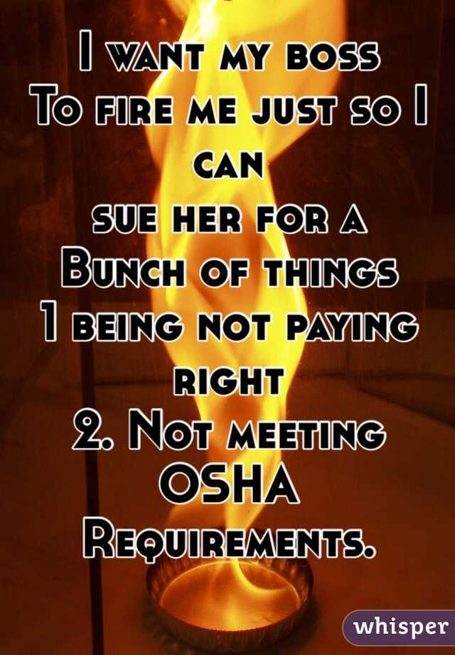 I want my boss
To fire me just so I can
sue her for a 
Bunch of things 
1 being not paying right 
2. Not meeting OSHA 
Requirements.