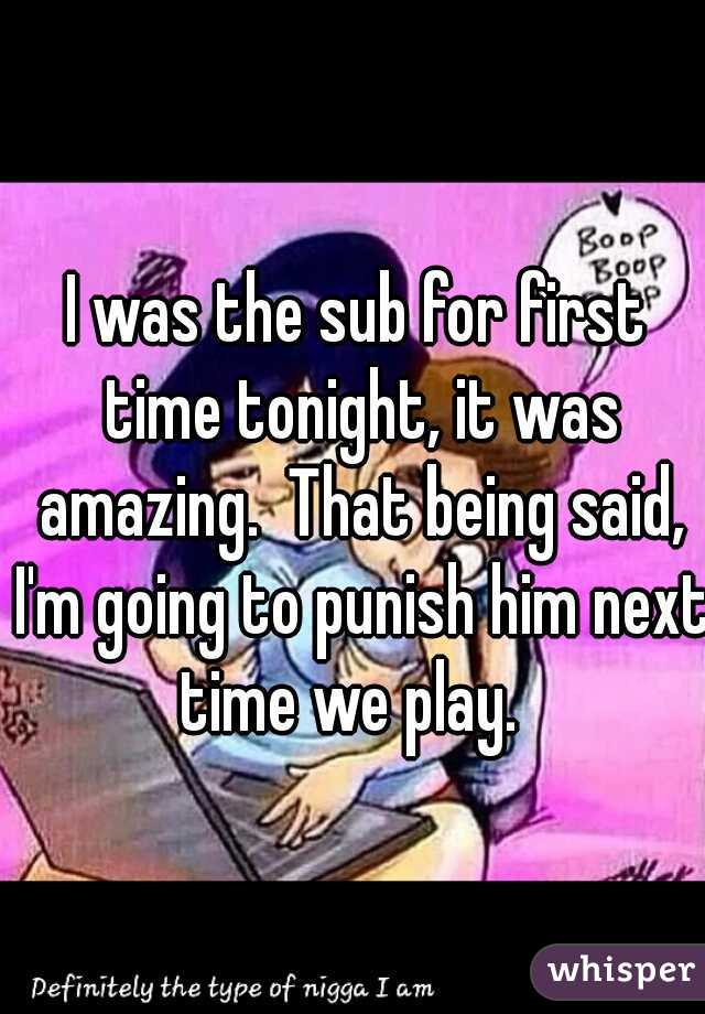 I was the sub for first time tonight, it was amazing.  That being said, I'm going to punish him next time we play.  