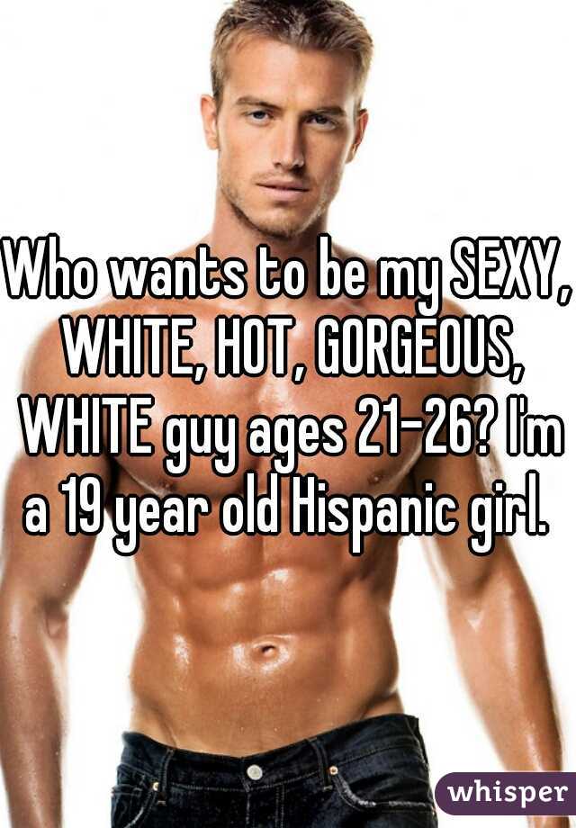 Who wants to be my SEXY, WHITE, HOT, GORGEOUS, WHITE guy ages 21-26? I'm a 19 year old Hispanic girl. 