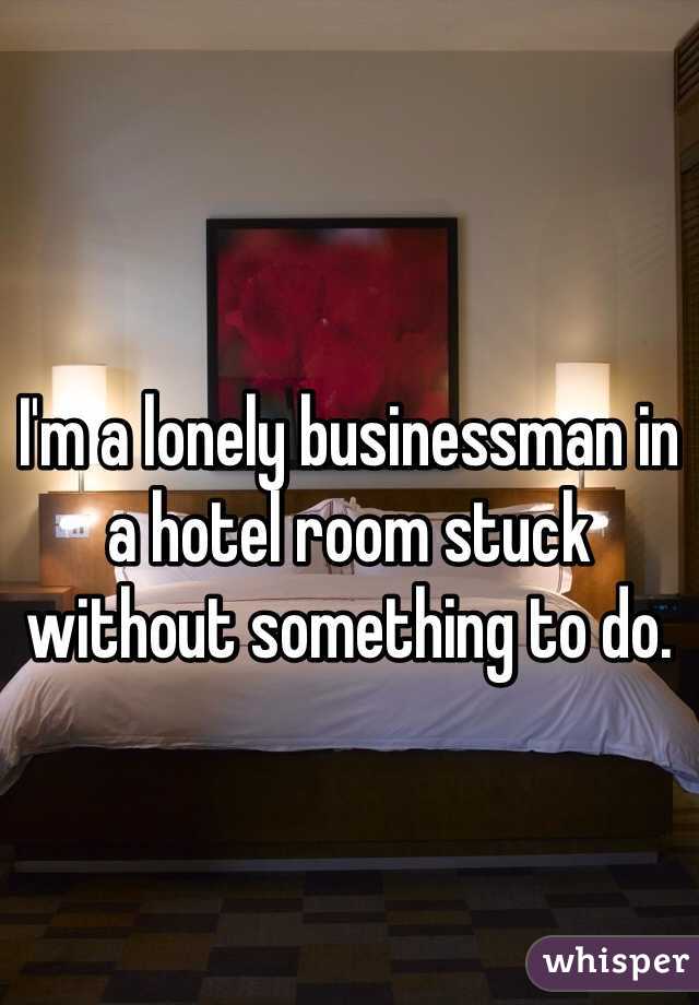 I'm a lonely businessman in a hotel room stuck without something to do.