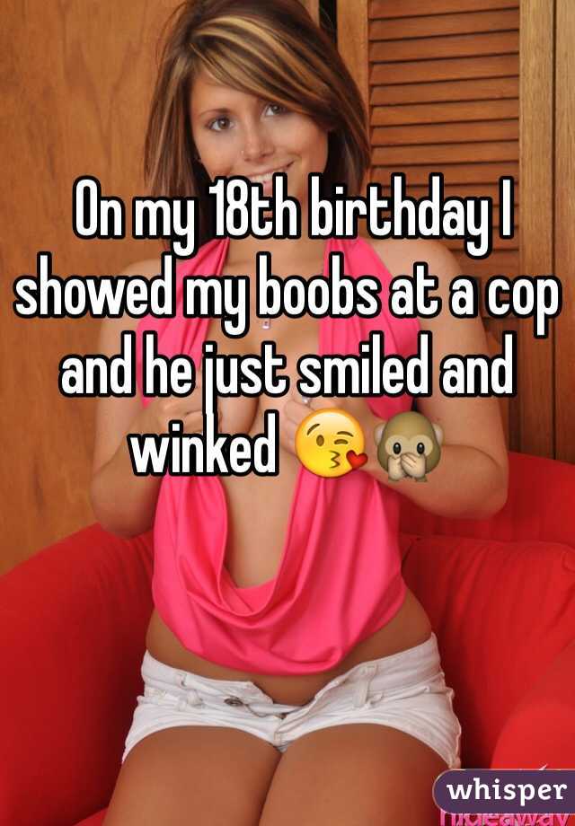  On my 18th birthday I showed my boobs at a cop and he just smiled and winked 😘🙊