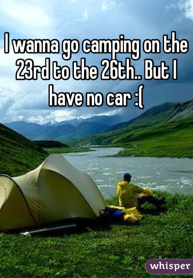 I wanna go camping on the 23rd to the 26th.. But I have no car :(