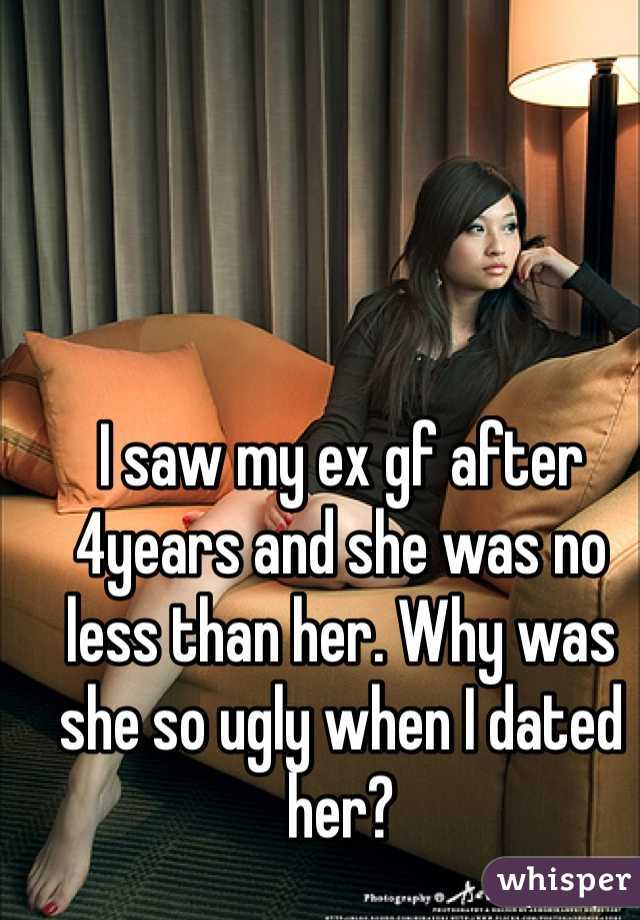 I saw my ex gf after 4years and she was no less than her. Why was she so ugly when I dated her?
