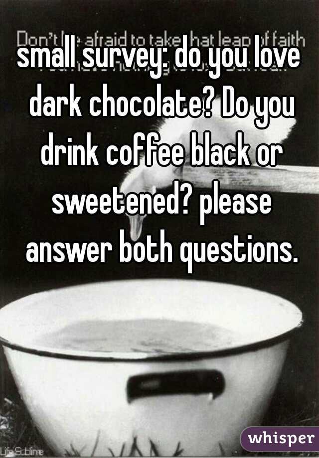 small survey: do you love dark chocolate? Do you drink coffee black or sweetened? please answer both questions.