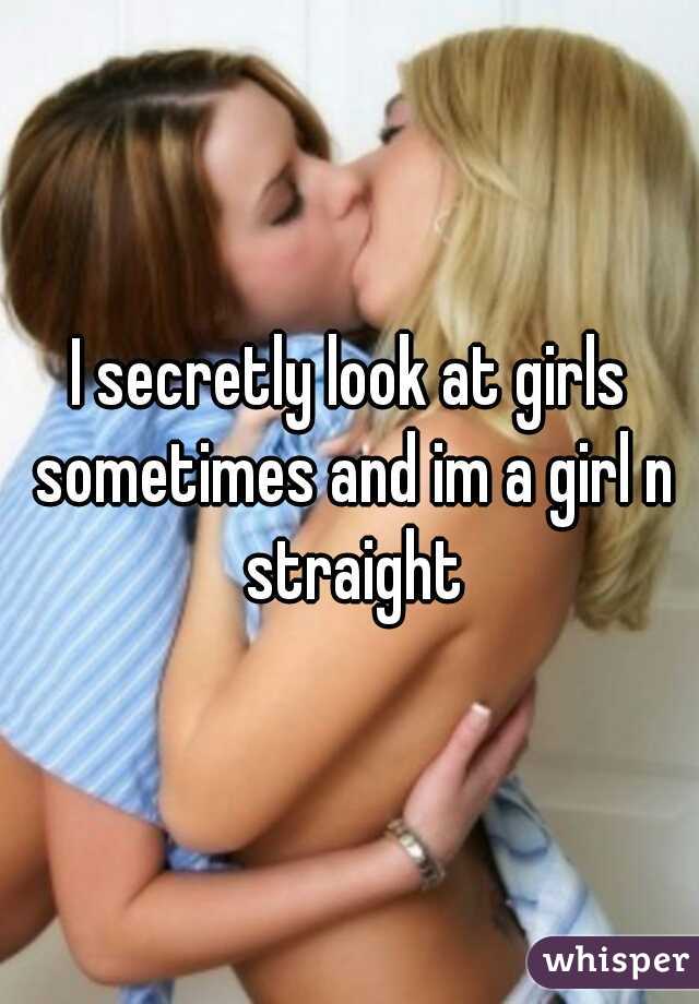 I secretly look at girls sometimes and im a girl n straight