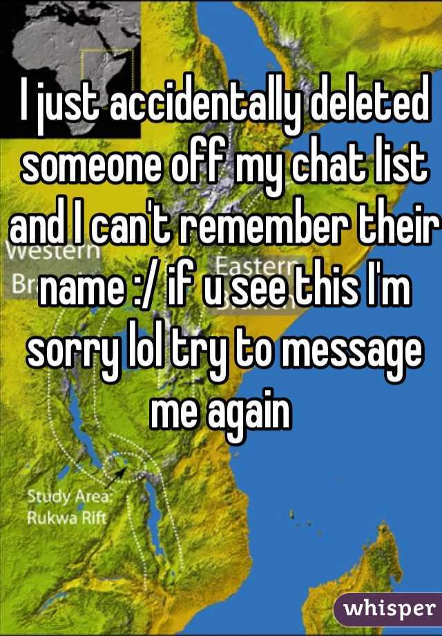 I just accidentally deleted someone off my chat list and I can't remember their name :/ if u see this I'm sorry lol try to message me again 