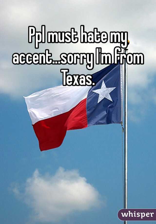 Ppl must hate my accent...sorry I'm from Texas.
