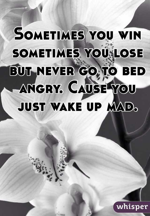 Sometimes you win sometimes you lose but never go to bed angry. Cause you just wake up mad. 