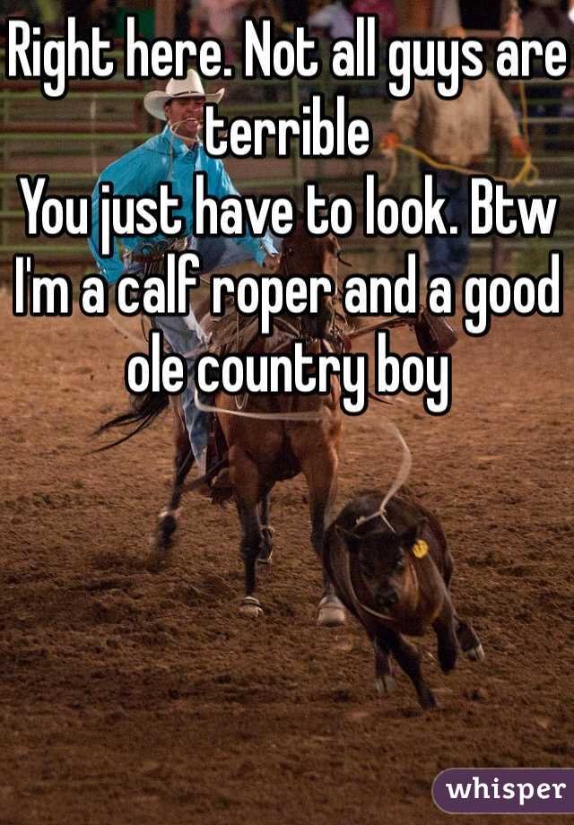 Right here. Not all guys are terrible 
You just have to look. Btw I'm a calf roper and a good ole country boy