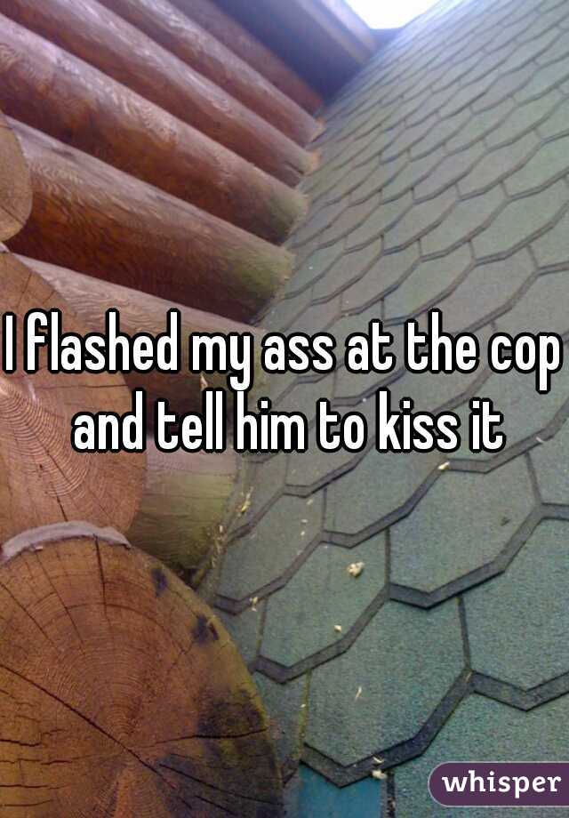 I flashed my ass at the cop and tell him to kiss it