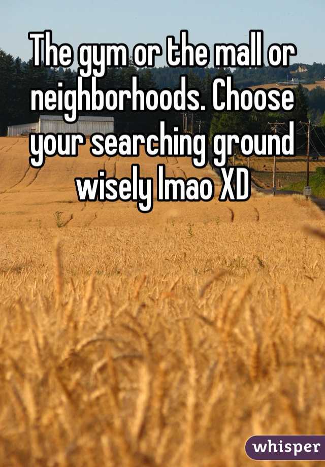 The gym or the mall or neighborhoods. Choose your searching ground wisely lmao XD